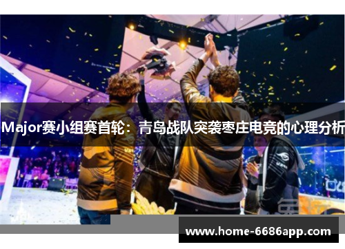 Major赛小组赛首轮：青岛战队突袭枣庄电竞的心理分析