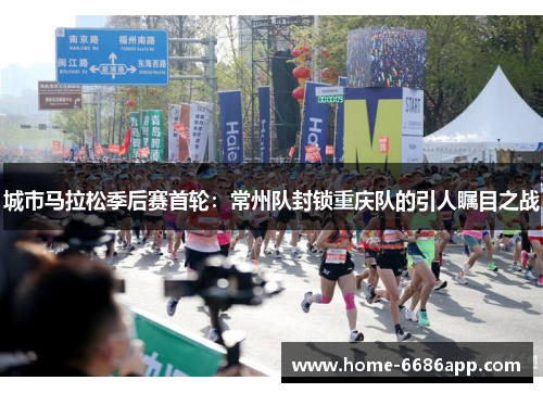 城市马拉松季后赛首轮：常州队封锁重庆队的引人瞩目之战