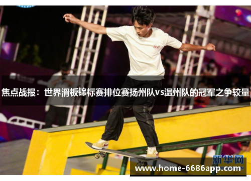 焦点战报：世界滑板锦标赛排位赛扬州队vs温州队的冠军之争较量