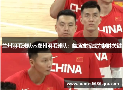 兰州羽毛球队vs郑州羽毛球队：临场发挥成为制胜关键