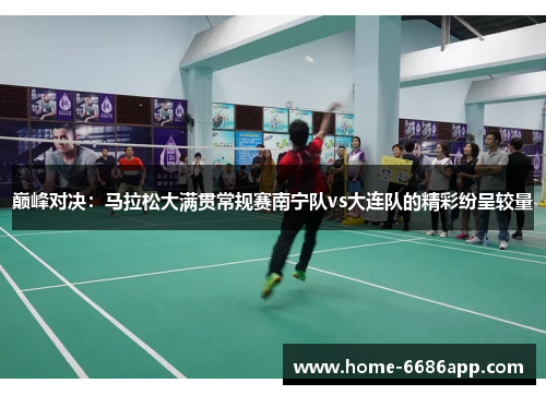 巅峰对决：马拉松大满贯常规赛南宁队vs大连队的精彩纷呈较量