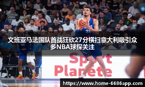 文班亚马法国队首战狂砍27分横扫意大利吸引众多NBA球探关注